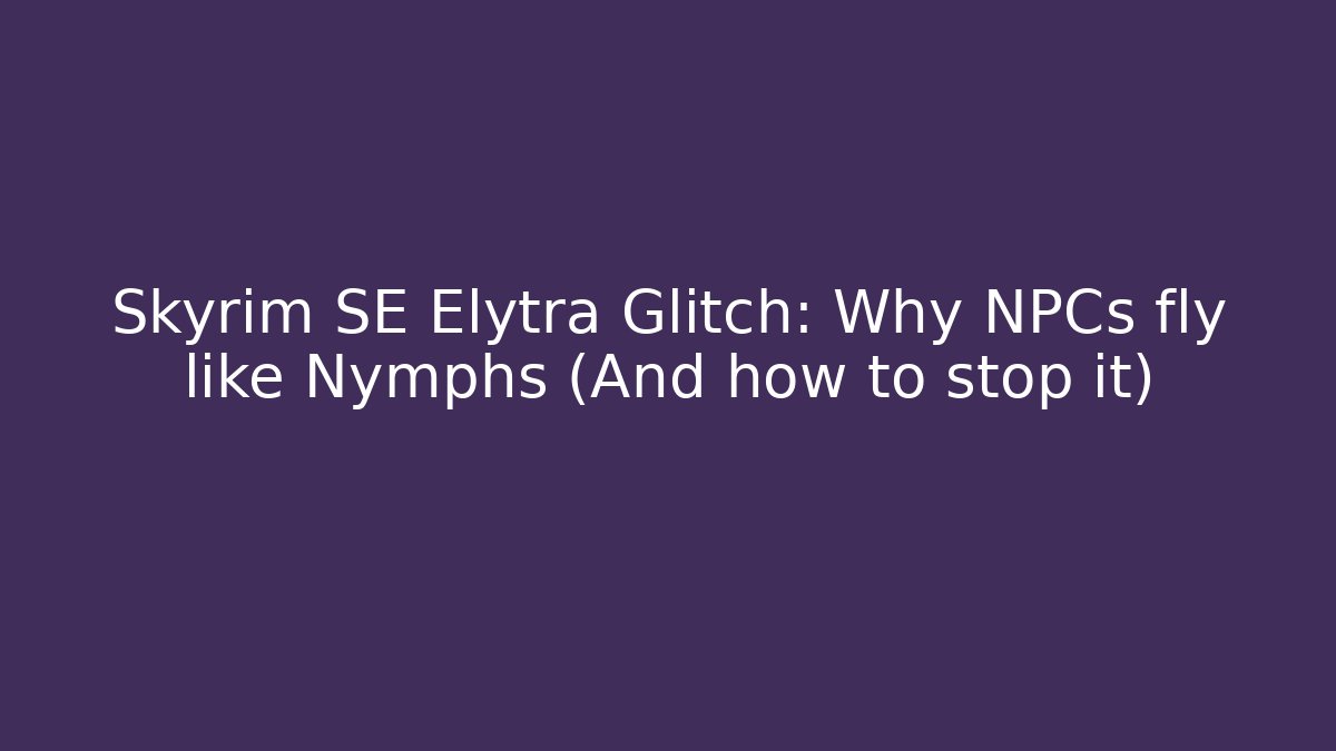 Skyrim SE Elytra Glitch: Why NPCs fly like Nymphs (And how to stop it)