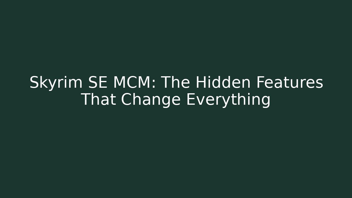Skyrim SE MCM: The Hidden Features That Change Everything