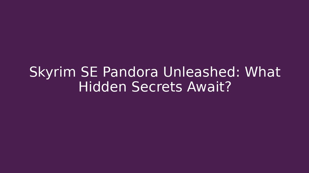 Skyrim SE Pandora Unleashed: What Hidden Secrets Await?