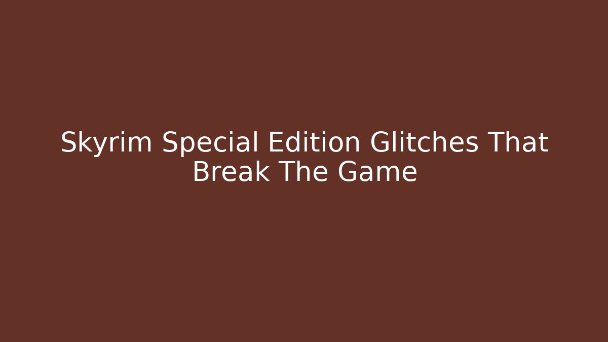 Skyrim Special Edition Glitches That Break The Game