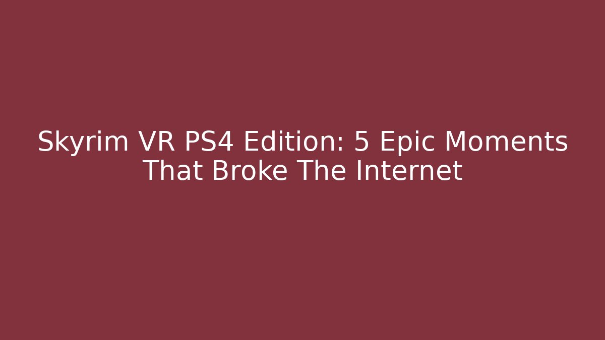 Skyrim VR PS4 Edition: 5 Epic Moments That Broke The Internet - Vintage E-Juice