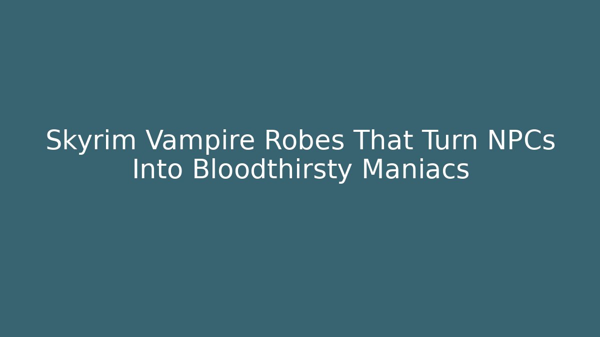 Skyrim Vampire Robes That Turn NPCs Into Bloodthirsty Maniacs