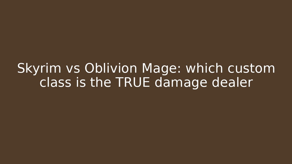 Skyrim vs Oblivion Mage: which custom class is the TRUE damage dealer