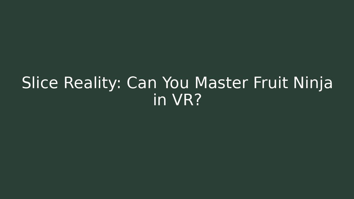 Slice Reality: Can You Master Fruit Ninja in VR?
