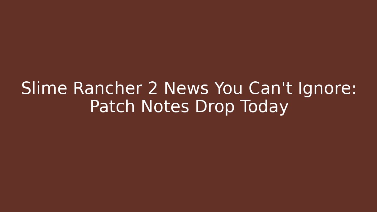 Slime Rancher 2 News You Can't Ignore: Patch Notes Drop Today