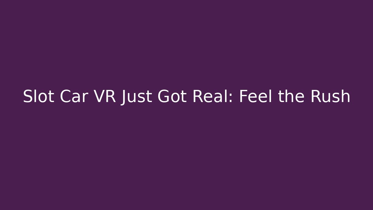 Slot Car VR Just Got Real: Feel the Rush
