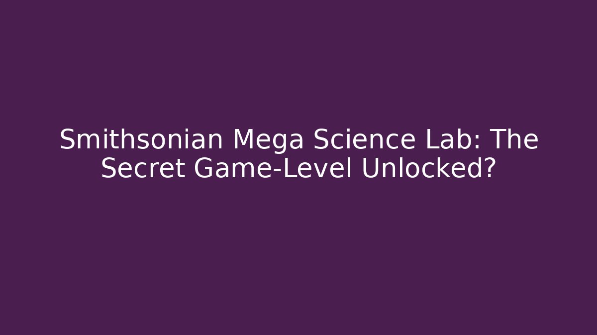 Smithsonian Mega Science Lab: The Secret Game-Level Unlocked?