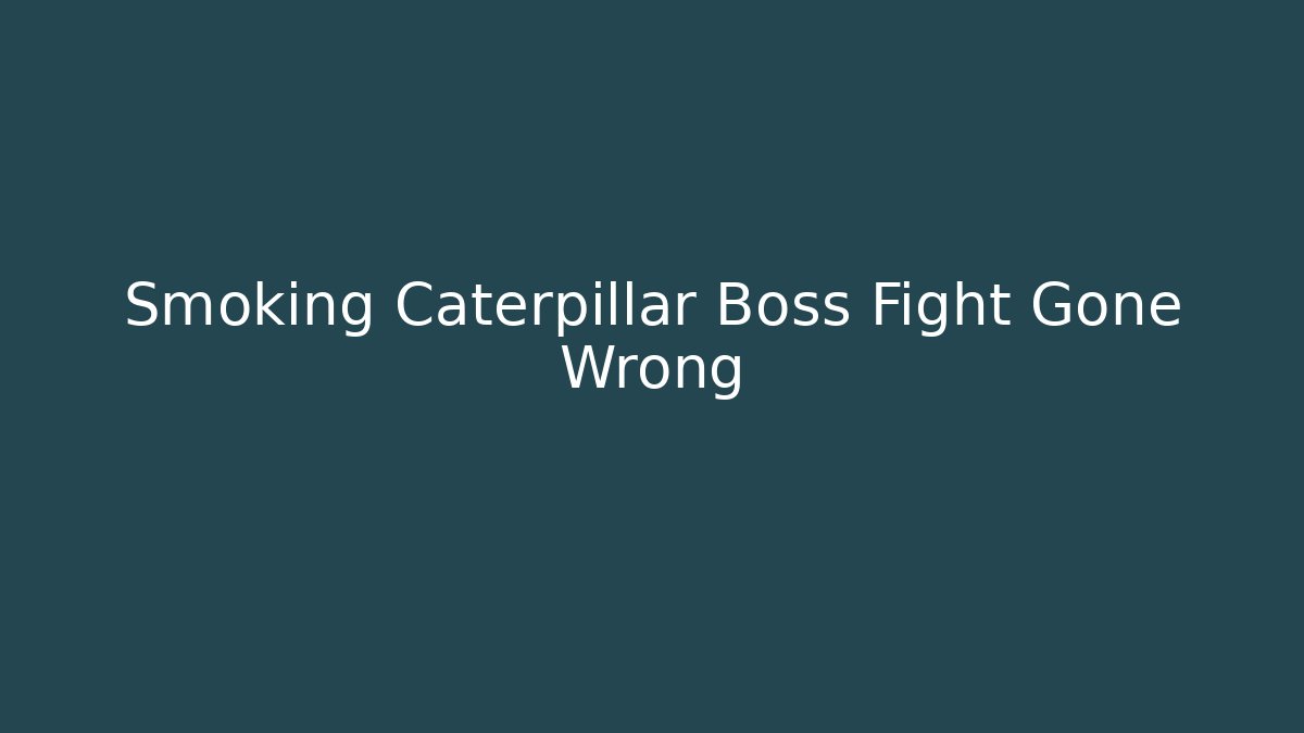 Smoking Caterpillar Boss Fight Gone Wrong