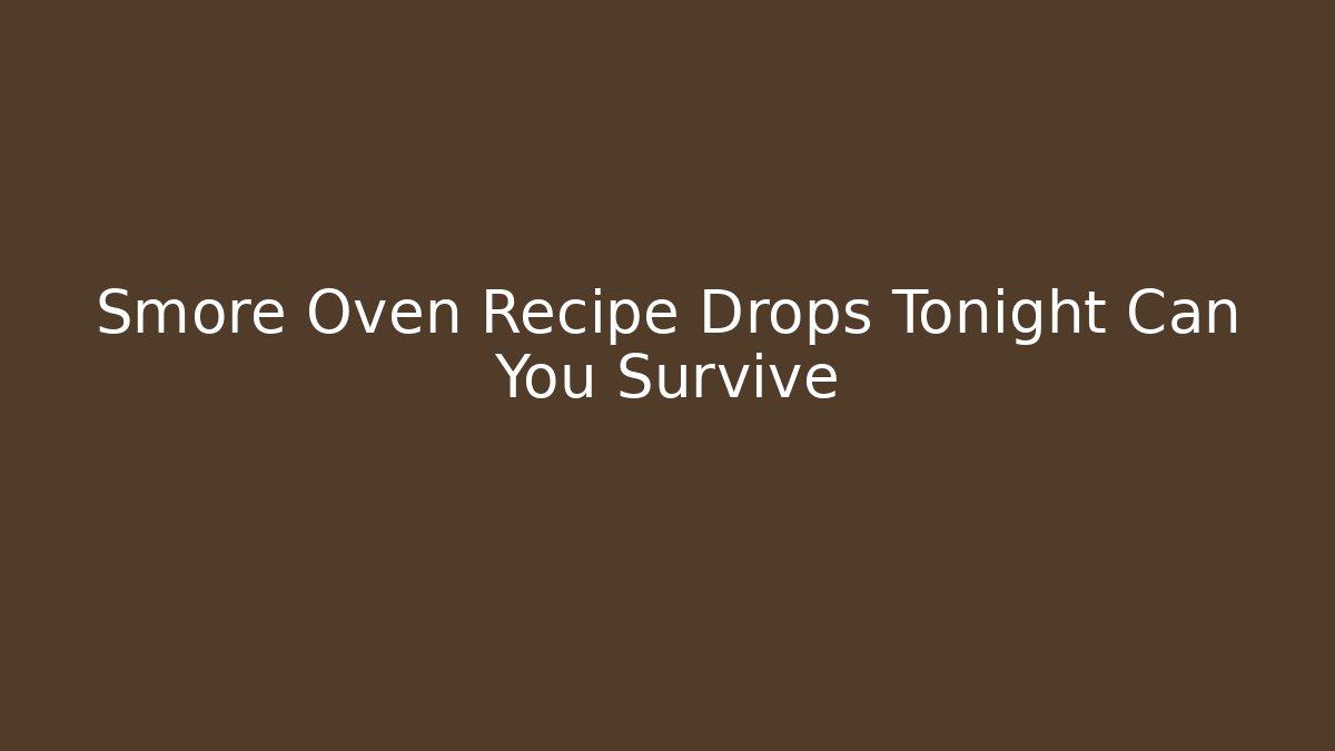 Smore Oven Recipe Drops Tonight Can You Survive