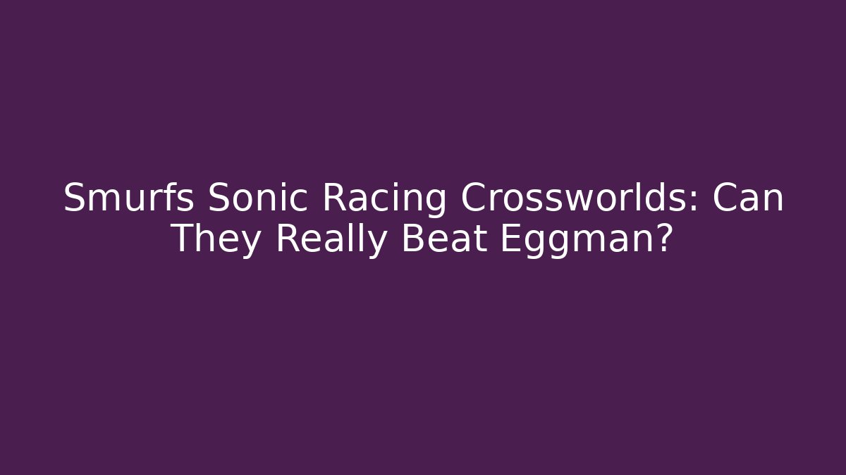 Smurfs Sonic Racing Crossworlds: Can They Really Beat Eggman?