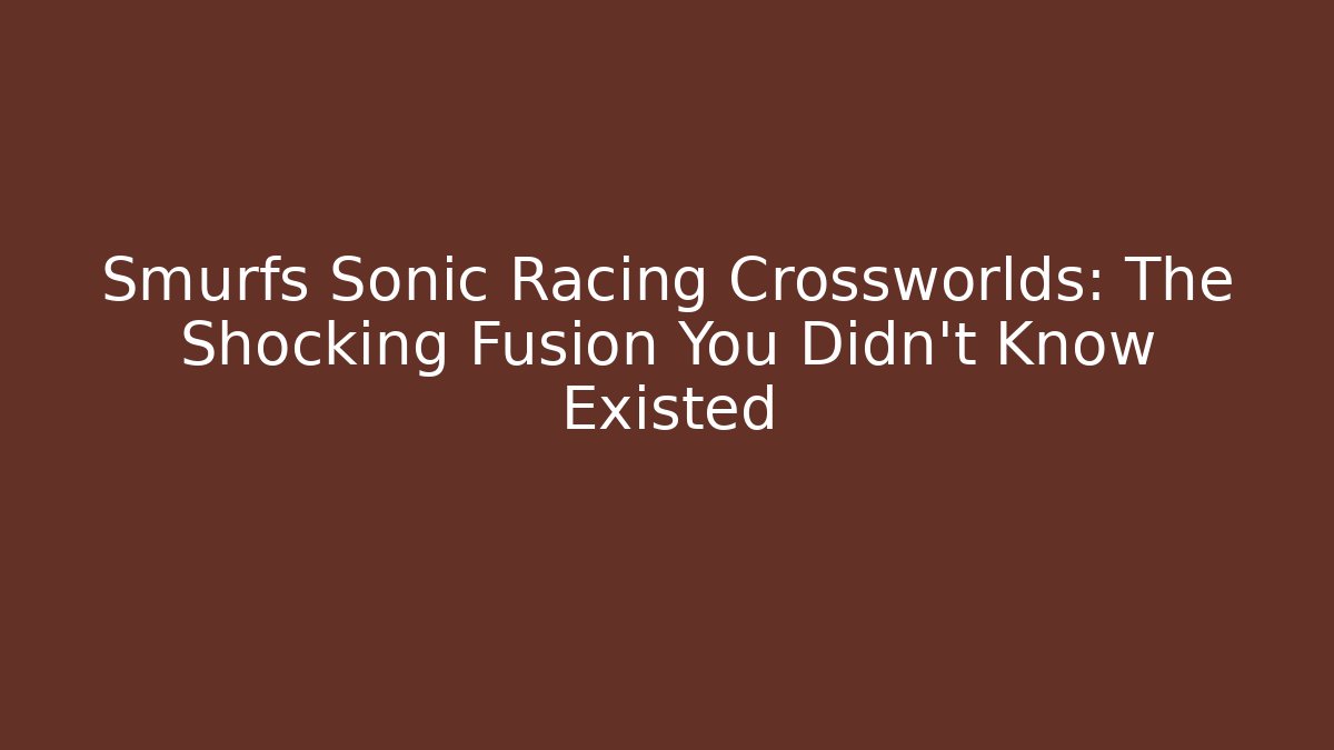 Smurfs Sonic Racing Crossworlds: The Shocking Fusion You Didn't Know Existed