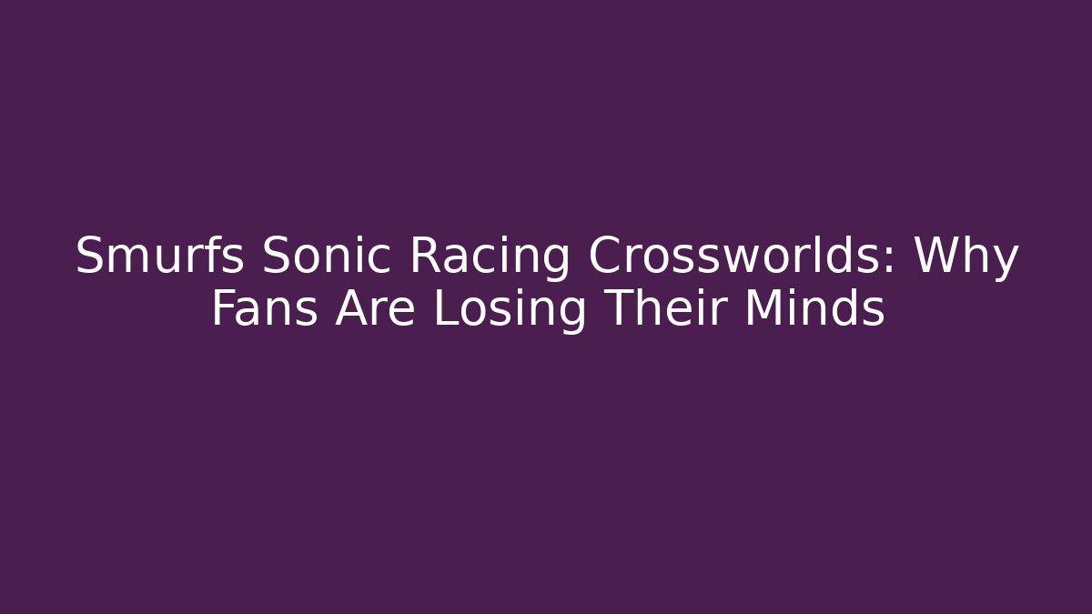 Smurfs Sonic Racing Crossworlds: Why Fans Are Losing Their Minds