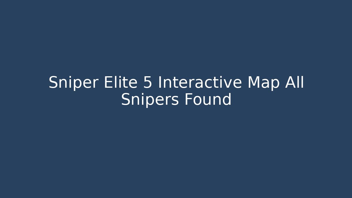 Sniper Elite 5 Interactive Map All Snipers Found
