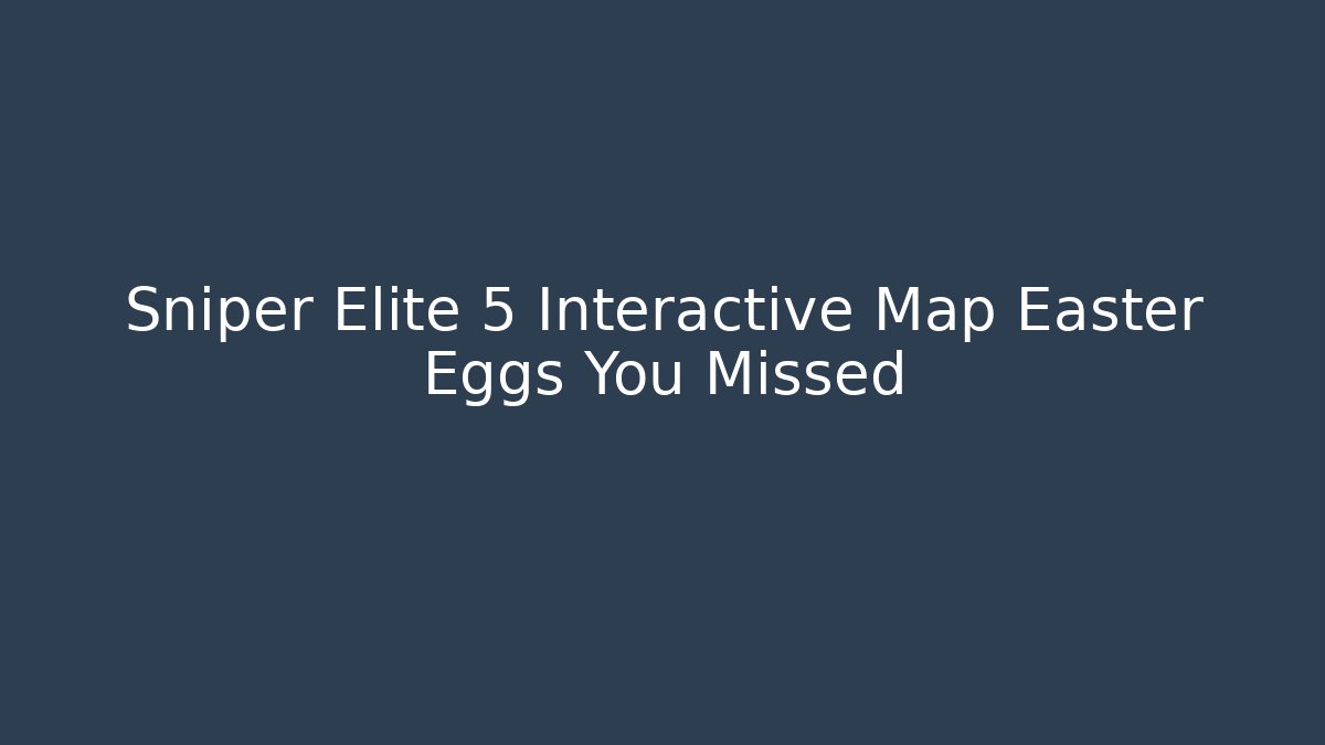 Sniper Elite 5 Interactive Map Easter Eggs You Missed