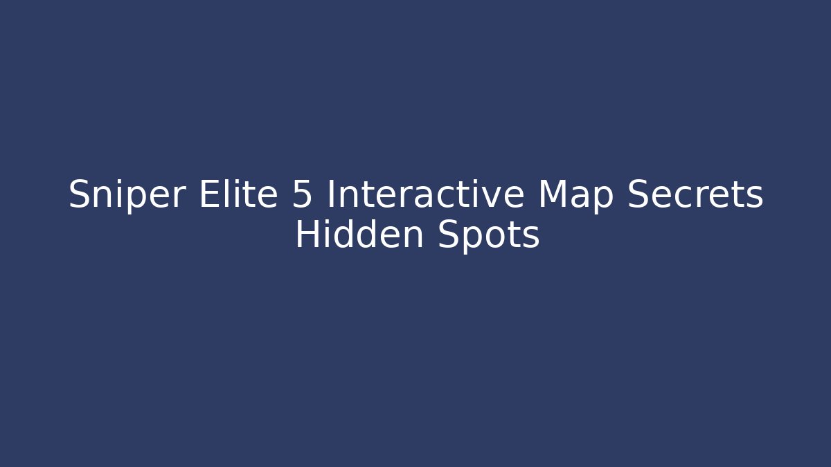 Sniper Elite 5 Interactive Map Secrets Hidden Spots