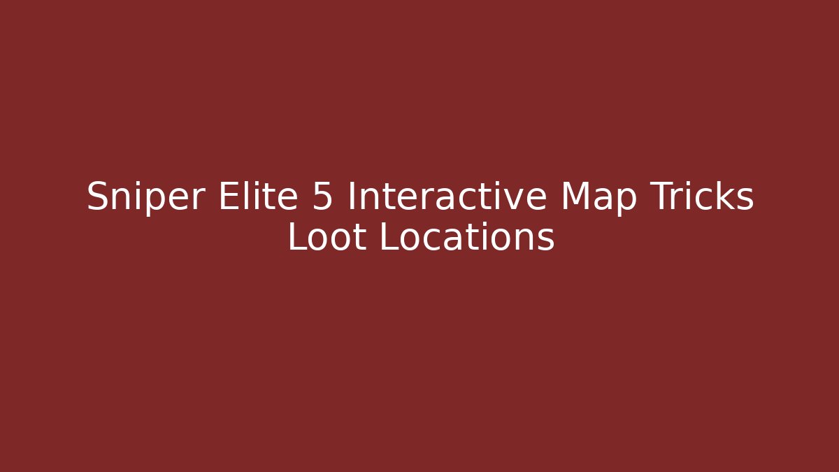 Sniper Elite 5 Interactive Map Tricks Loot Locations