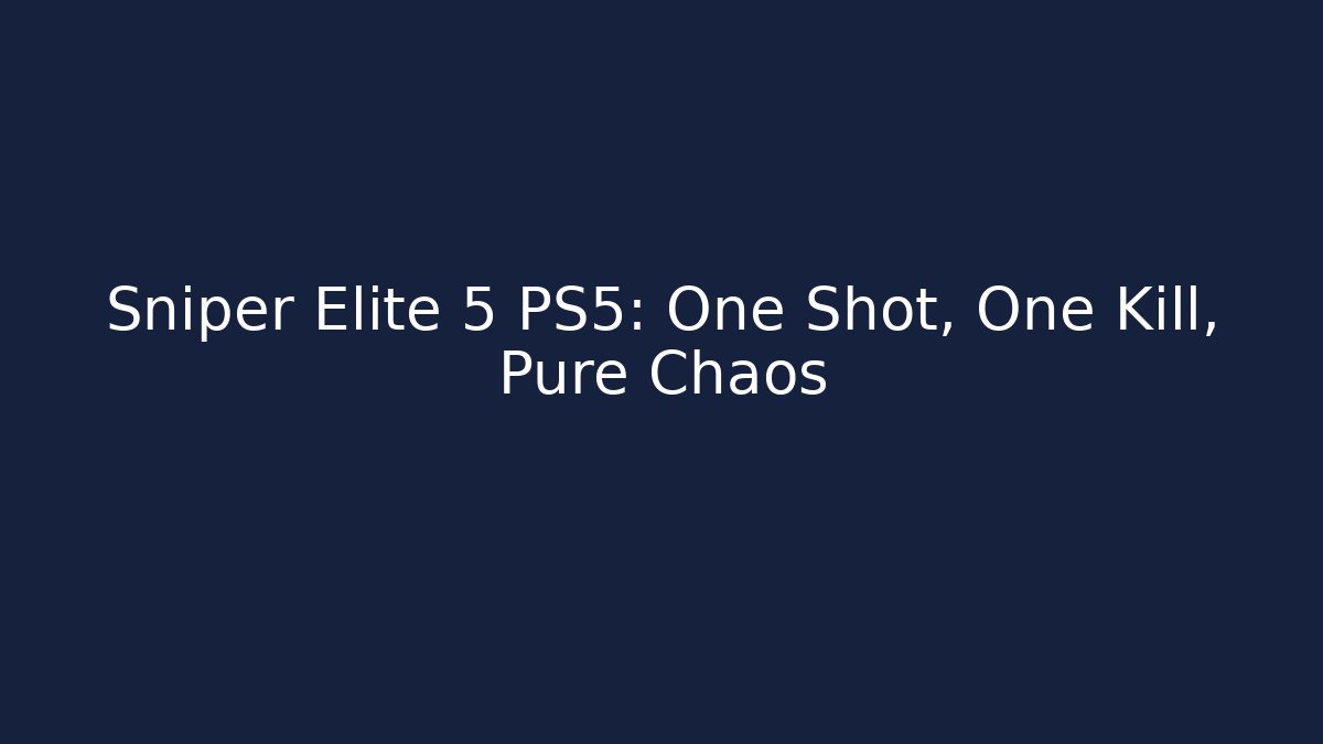 Sniper Elite 5 PS5: One Shot, One Kill, Pure Chaos