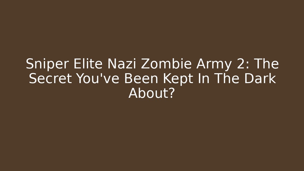 Sniper Elite Nazi Zombie Army 2: The Secret You’ve Been Kept In The Dark About?