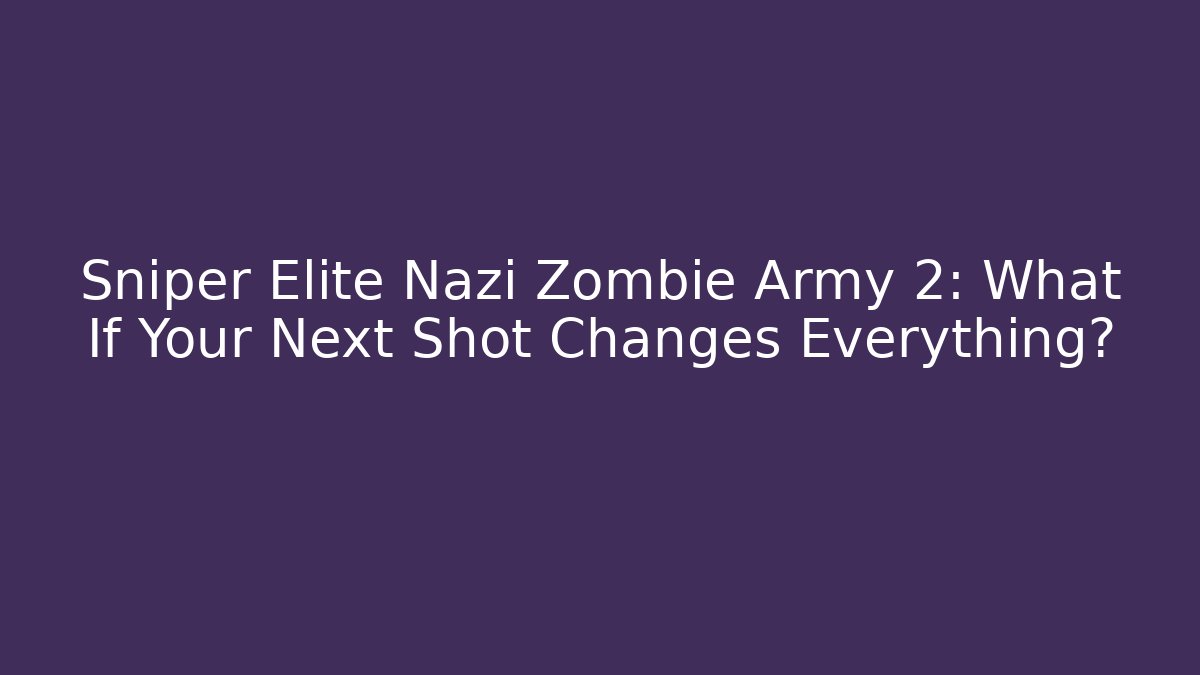Sniper Elite Nazi Zombie Army 2: What If Your Next Shot Changes Everything?