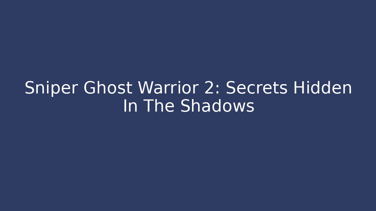 Sniper Ghost Warrior 2: Secrets Hidden In The Shadows