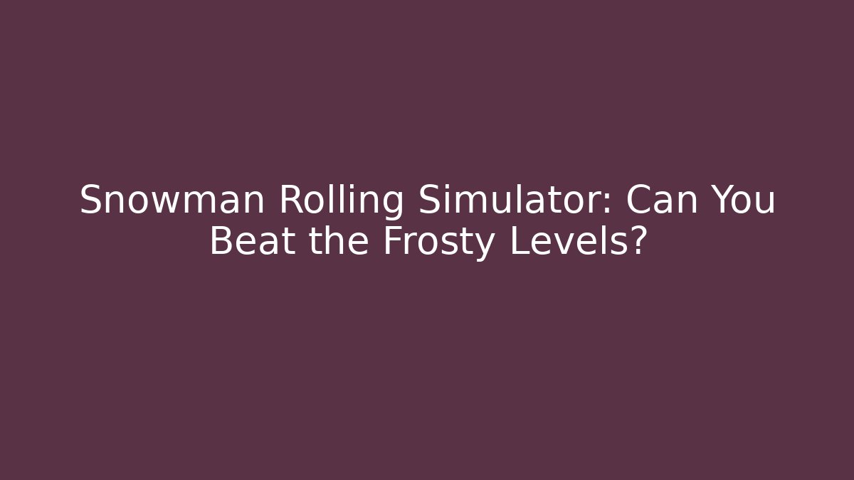 Snowman Rolling Simulator: Can You Beat the Frosty Levels?