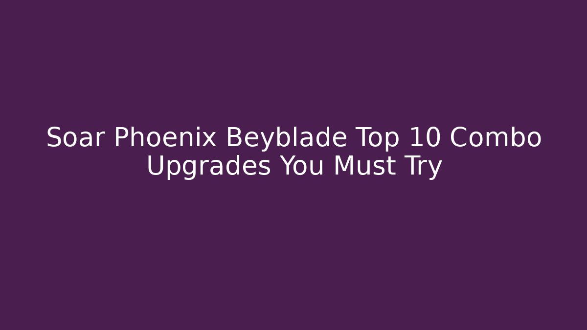 Soar Phoenix Beyblade Top 10 Combo Upgrades You Must Try
