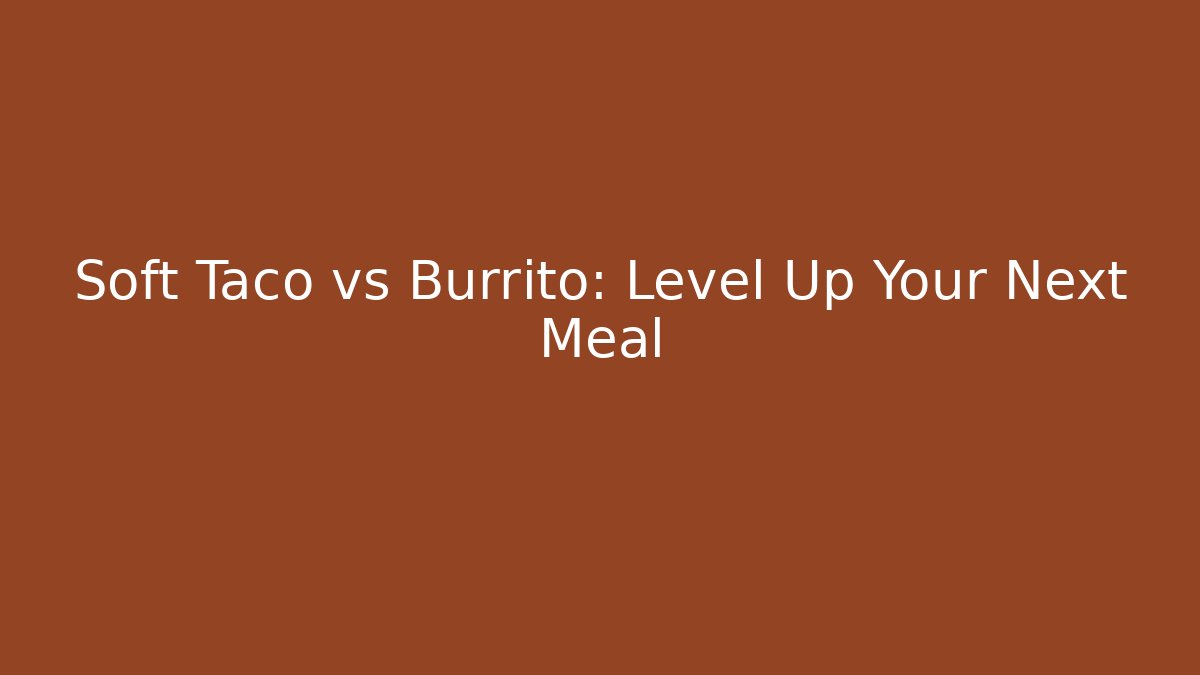 Soft Taco vs Burrito: Level Up Your Next Meal
