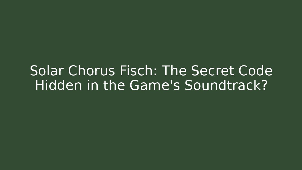 Solar Chorus Fisch: The Secret Code Hidden in the Game’s Soundtrack?