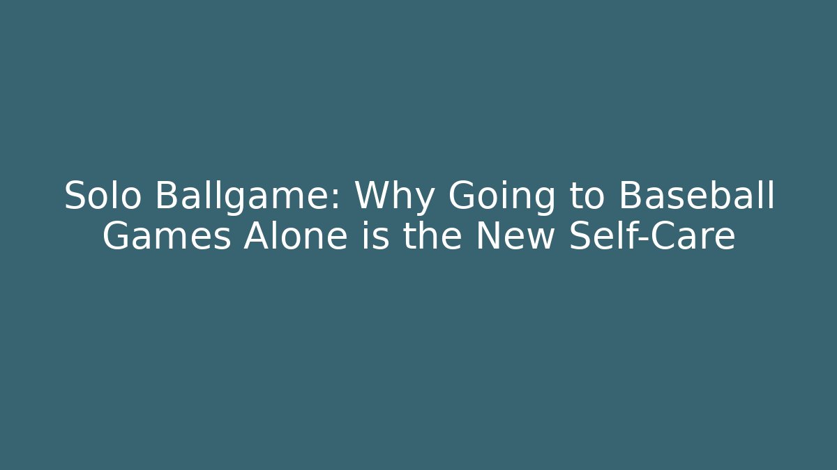 Solo Ballgame: Why Going to Baseball Games Alone is the New Self-Care