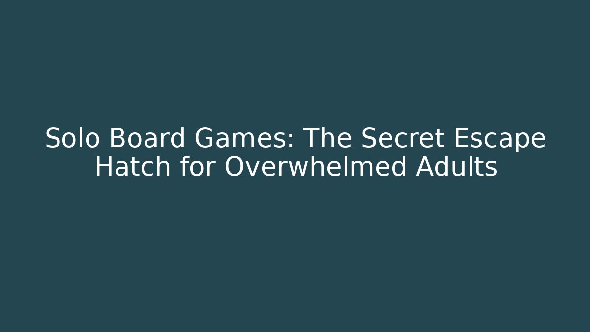 Solo Board Games: The Secret Escape Hatch for Overwhelmed Adults