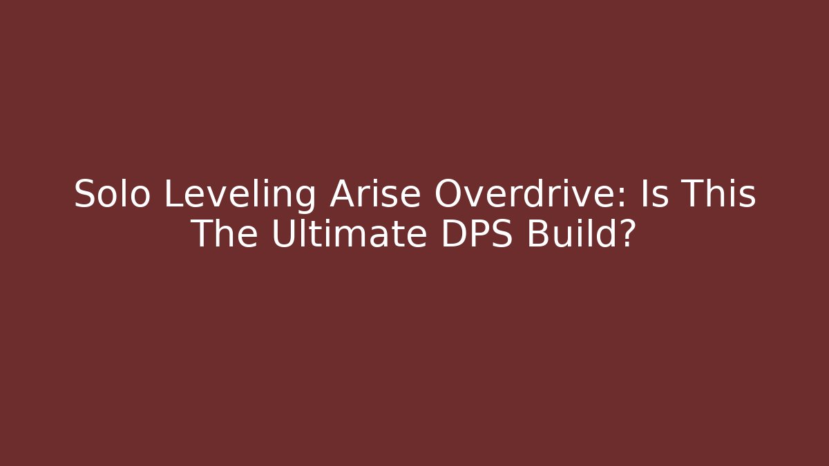 Solo Leveling Arise Overdrive: Is This The Ultimate DPS Build?