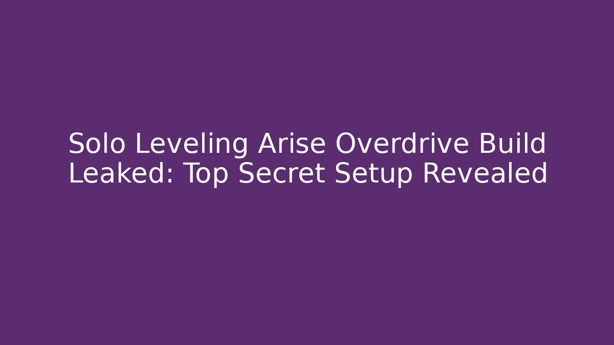 Solo Leveling Arise Overdrive Build Leaked: Top Secret Setup Revealed