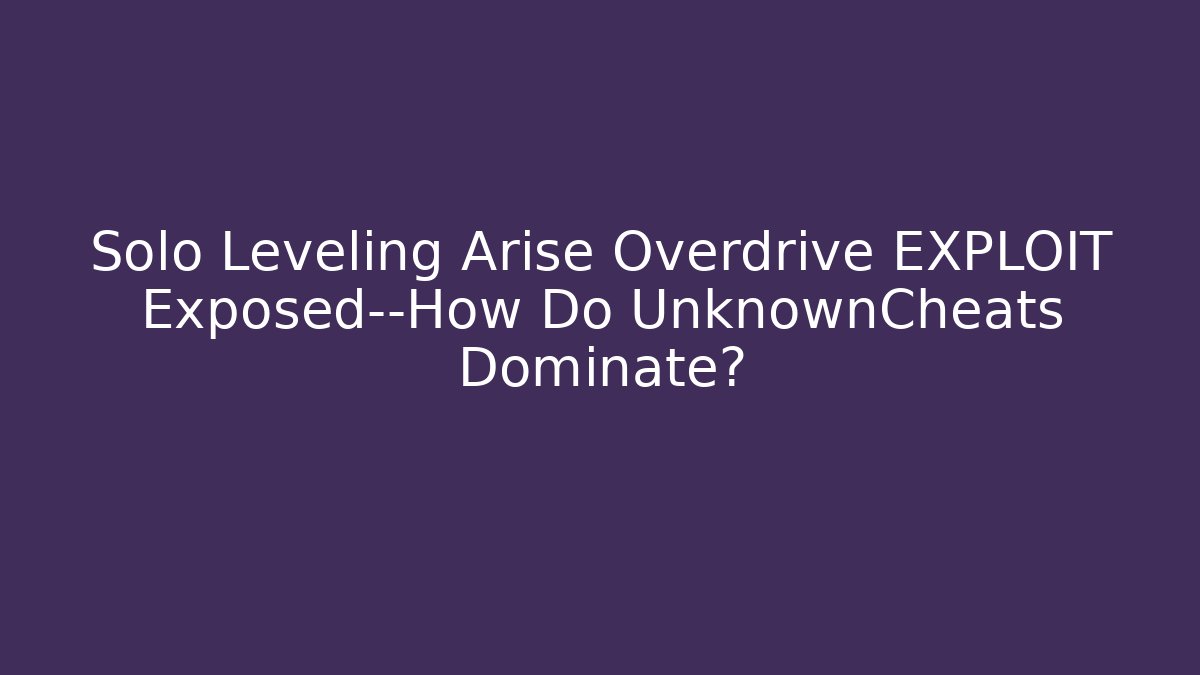 Solo Leveling Arise Overdrive EXPLOIT Exposed—How Do UnknownCheats Dominate?