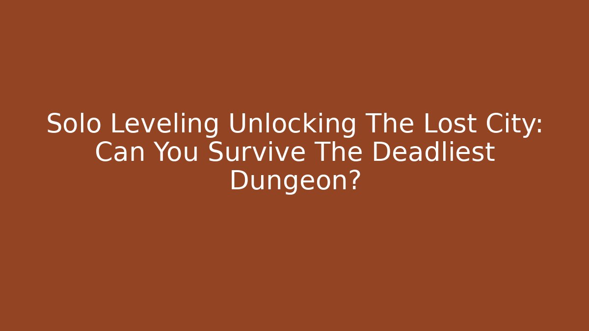 Solo Leveling Unlocking The Lost City: Can You Survive The Deadliest Dungeon?