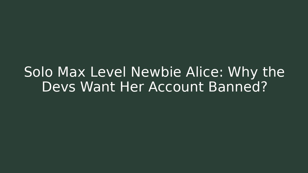Solo Max Level Newbie Alice: Why the Devs Want Her Account Banned?