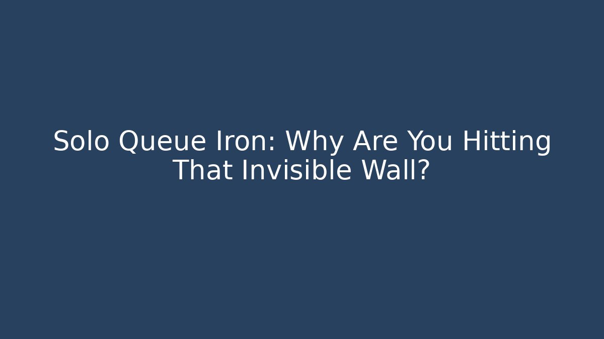 Solo Queue Iron: Why Are You Hitting That Invisible Wall?