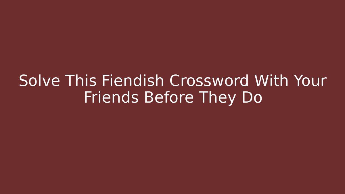 Solve This Fiendish Crossword With Your Friends Before They Do