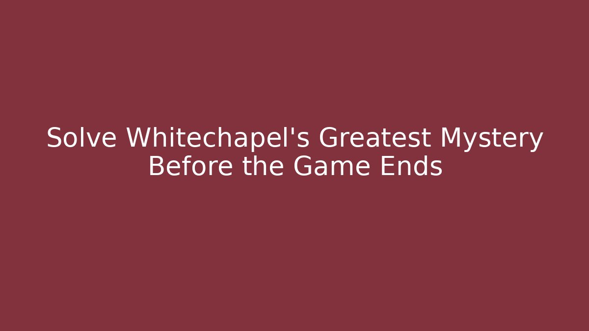 Solve Whitechapel's Greatest Mystery Before the Game Ends