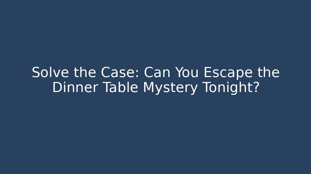 Solve the Case: Can You Escape the Dinner Table Mystery Tonight?