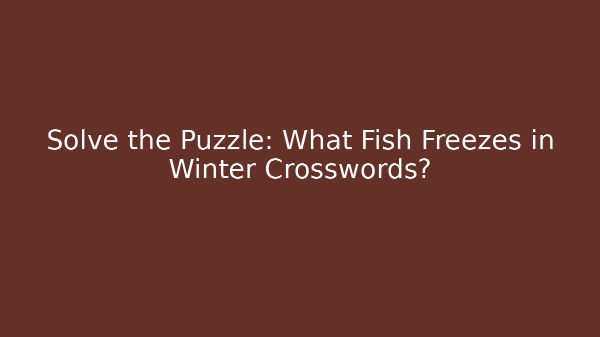 Solve the Puzzle: What Fish Freezes in Winter Crosswords?