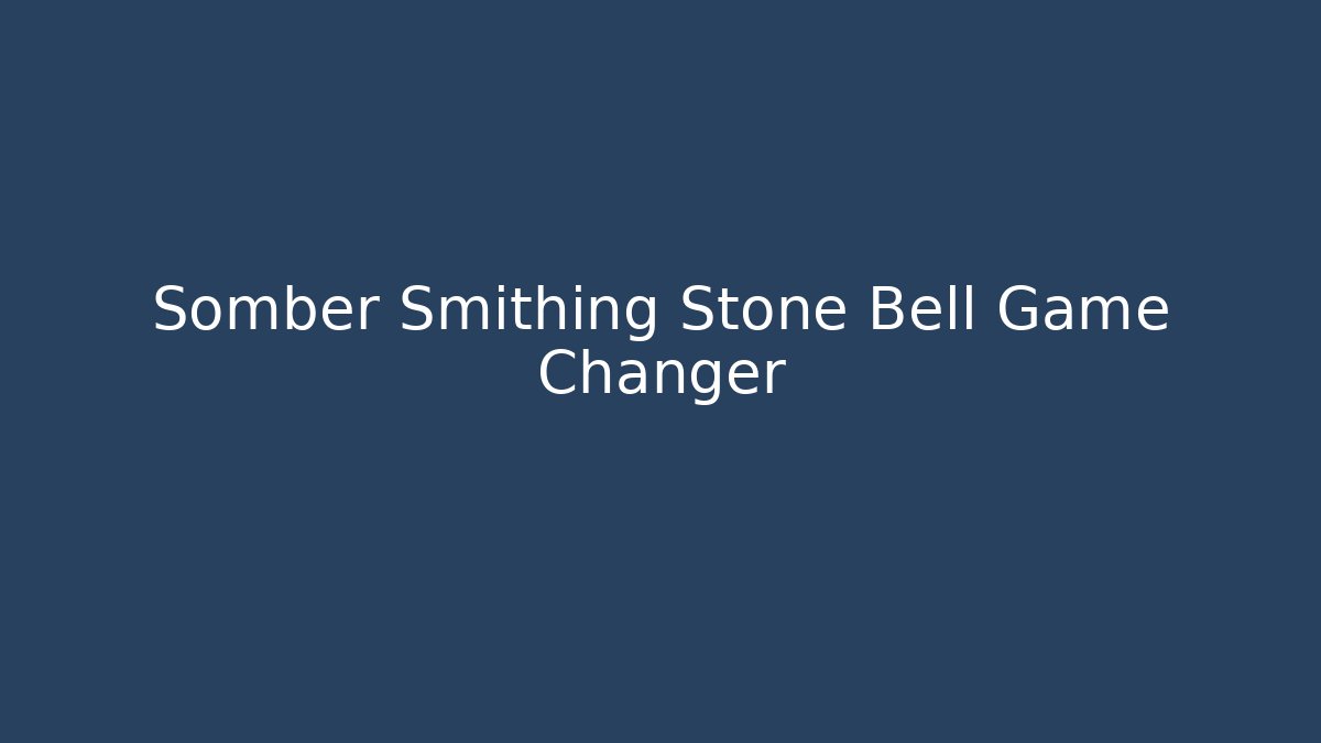 Somber Smithing Stone Bell Game Changer