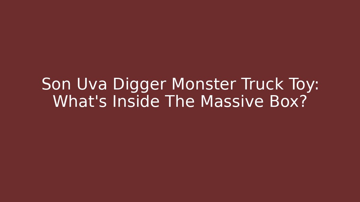 Son Uva Digger Monster Truck Toy: What's Inside The Massive Box?