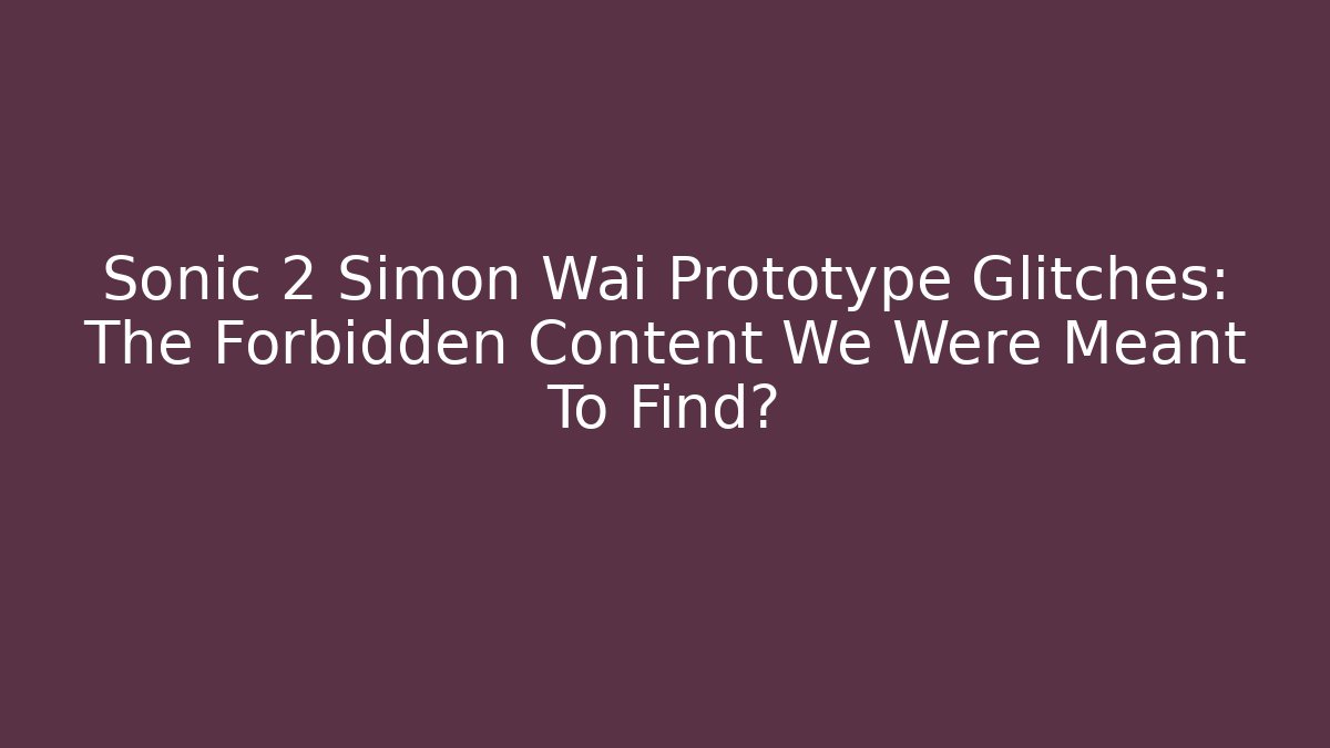 Sonic 2 Simon Wai Prototype Glitches: The Forbidden Content We Were Meant To Find?