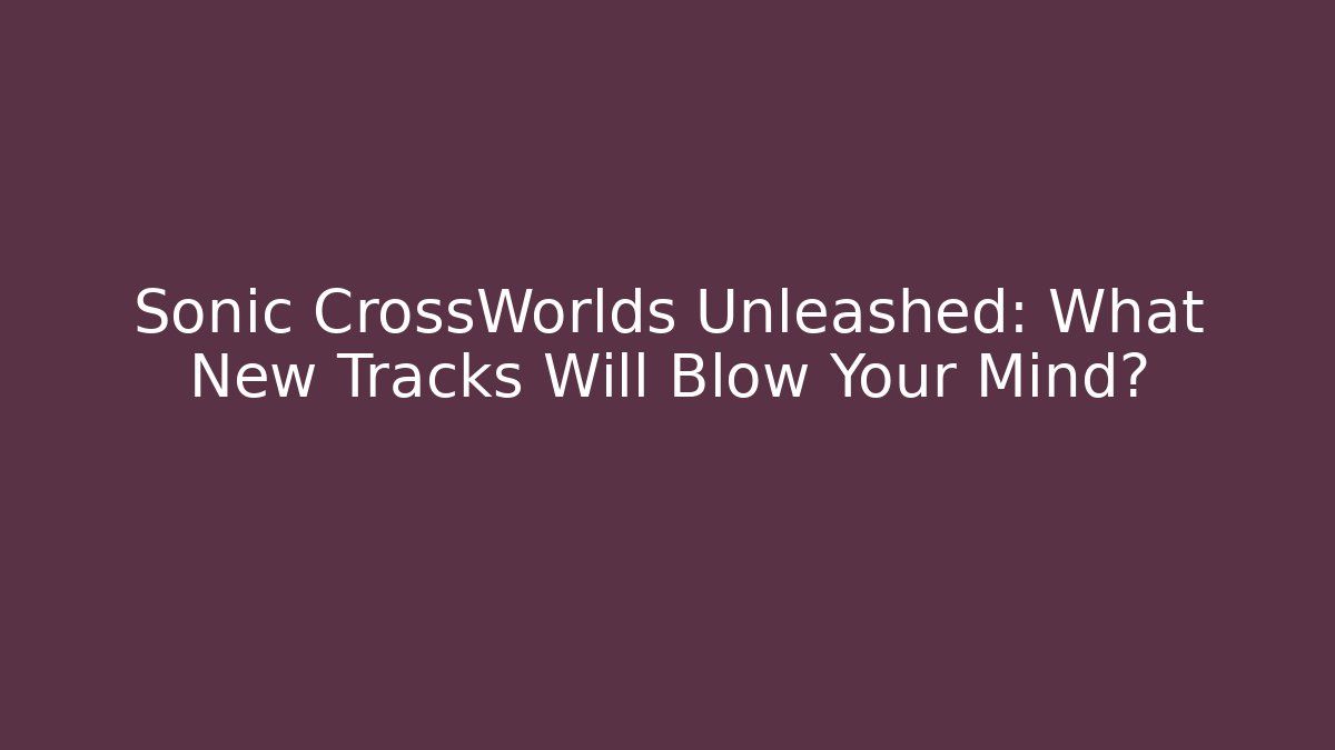 Sonic CrossWorlds Unleashed: What New Tracks Will Blow Your Mind?