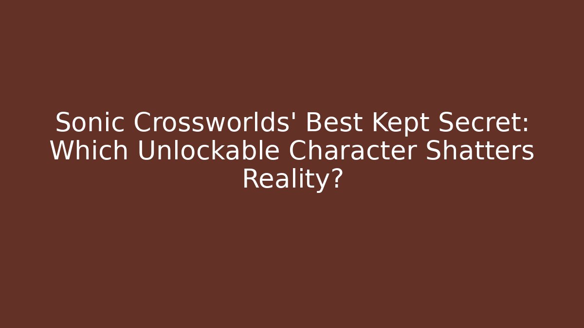 Sonic Crossworlds' Best Kept Secret: Which Unlockable Character Shatters Reality?