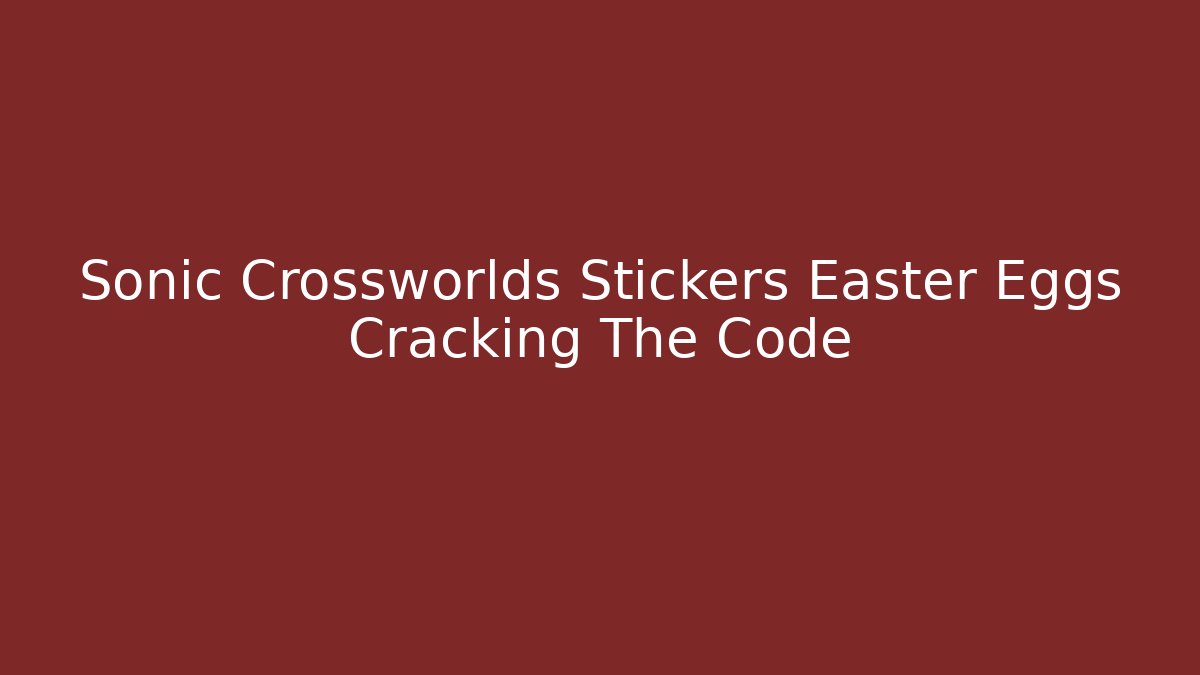 Sonic Crossworlds Stickers Easter Eggs Cracking The Code