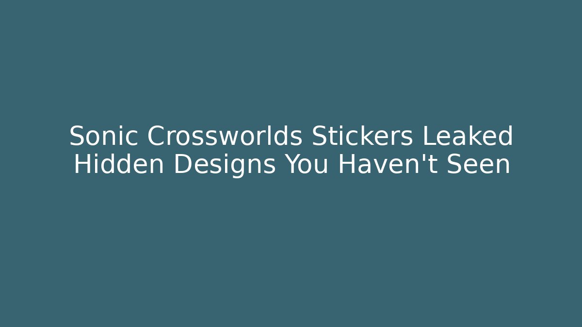 Sonic Crossworlds Stickers Leaked Hidden Designs You Haven't Seen