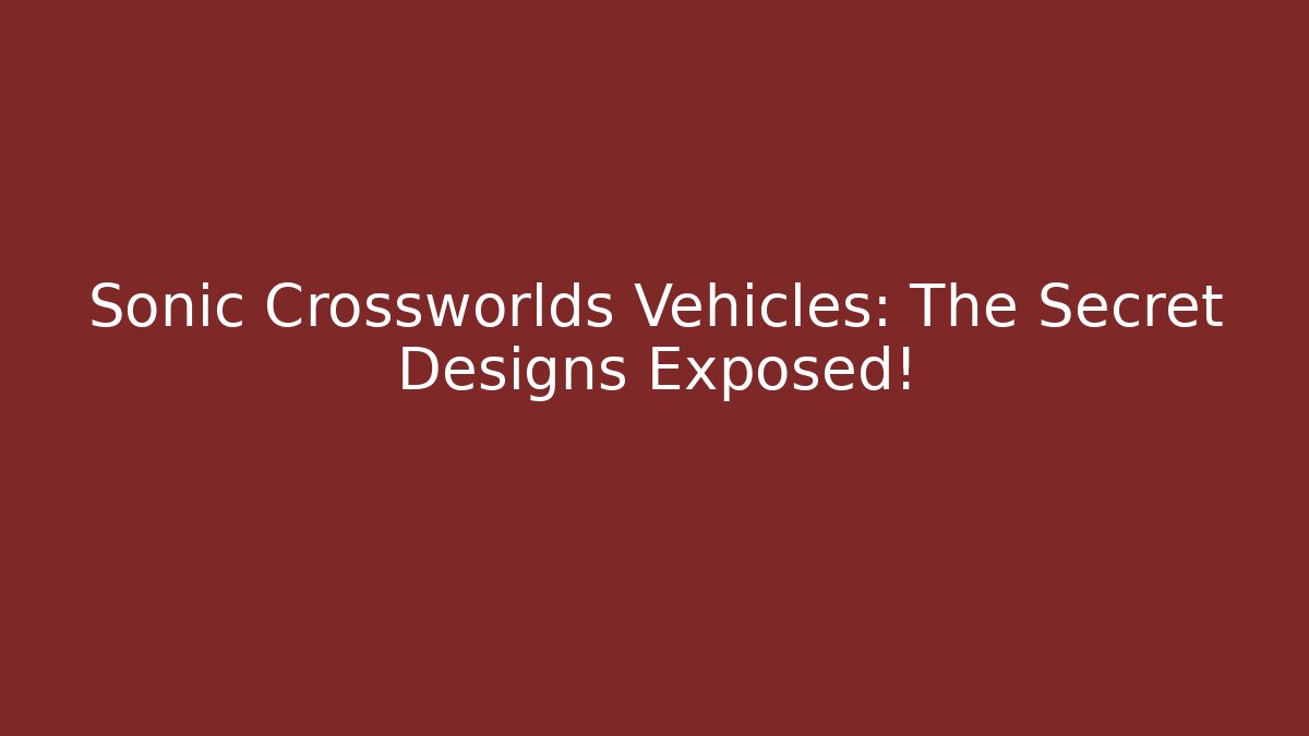Sonic Crossworlds Vehicles: The Secret Designs Exposed!