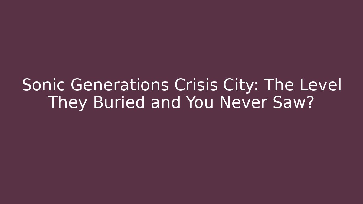 Sonic Generations Crisis City: The Level They Buried and You Never Saw?