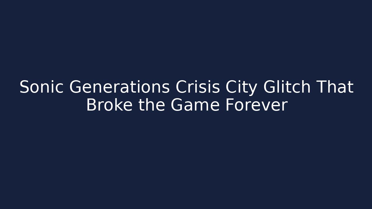 Sonic Generations Crisis City Glitch That Broke the Game Forever